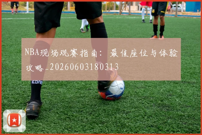 NBA现场观赛指南：最佳座位与体验攻略_20260603180313