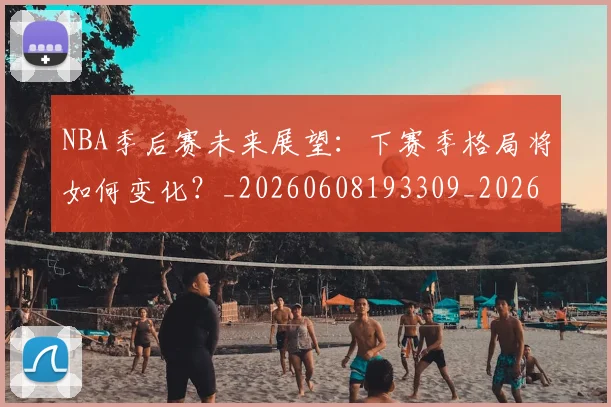 NBA季后赛未来展望:下赛季格局将如何变化?_20260608193309_20260702164431