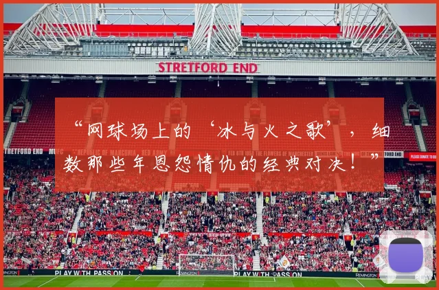 “网球场上的‘冰与火之歌’，细数那些年恩怨情仇的经典对决！”_20260702172927