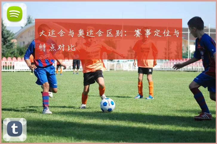 大运会与奥运会区别:赛事定位与特点对比