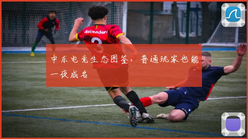 中东电竞生态图鉴,普通玩家也能一夜成名