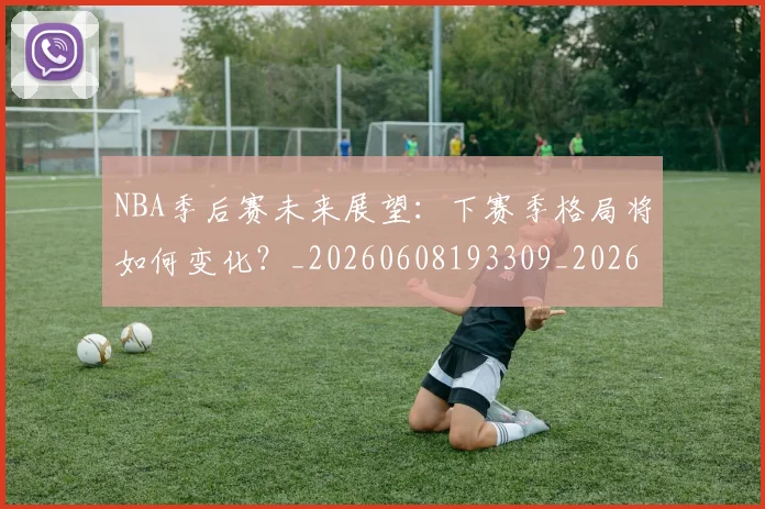 NBA季后赛未来展望:下赛季格局将如何变化?_20260608193309_20260702164431