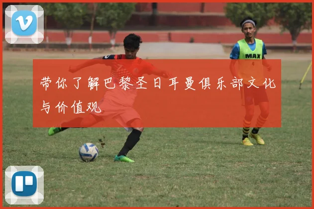 带你了解巴黎圣日耳曼俱乐部文化与价值观