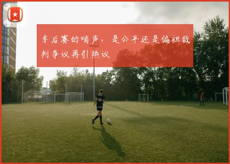 季后赛的哨声,是公平还是偏袒裁判争议再引热议
