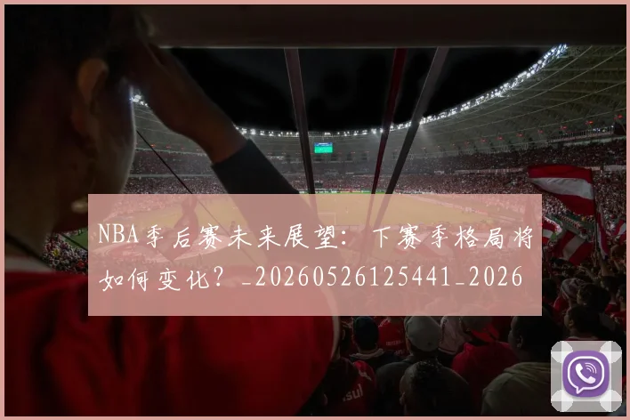NBA季后赛未来展望:下赛季格局将如何变化?_20260526125441_20260702164430