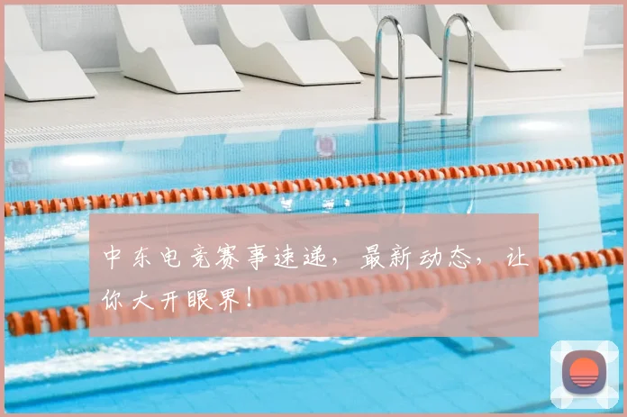 中东电竞赛事速递,最新动态,让你大开眼界!