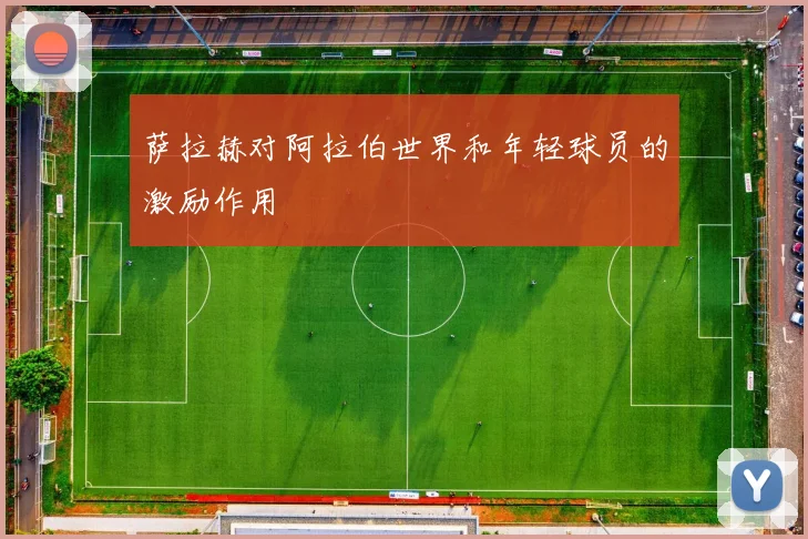 萨拉赫对阿拉伯世界和年轻球员的激励作用