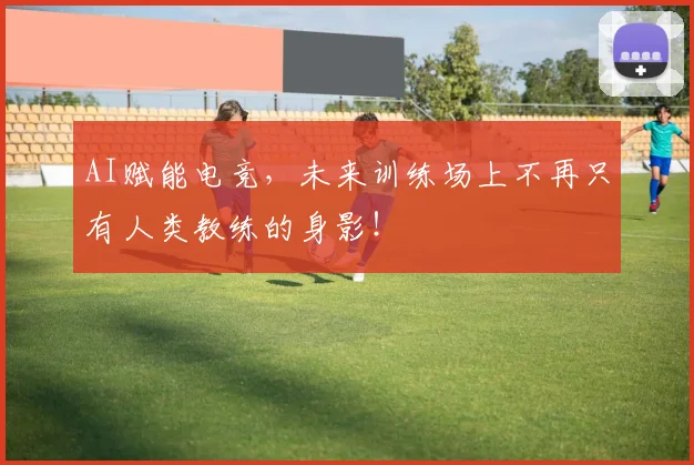 AI赋能电竞，未来训练场上不再只有人类教练的身影！