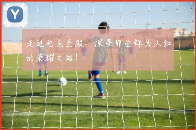 走进电竞圣殿,探寻那些鲜为人知的荣耀之路!