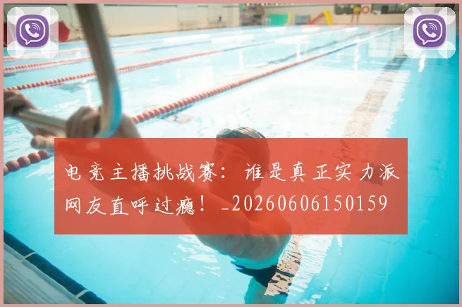 电竞主播挑战赛:谁是真正实力派网友直呼过瘾!_20260606150159