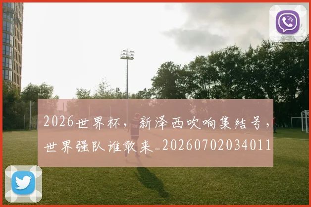 2026世界杯，新泽西吹响集结号，世界强队谁敢来_20260702034011