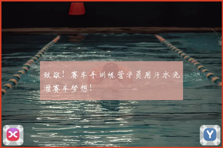 致敬！赛车手训练营学员用汗水浇灌赛车梦想！