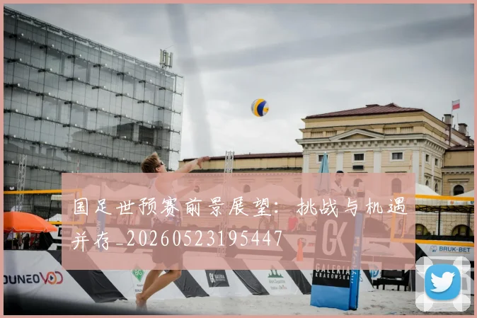 国足世预赛前景展望:挑战与机遇并存_20260523195447