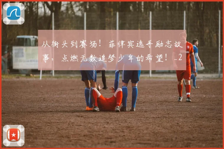 从街头到赛场!菲律宾选手励志故事,点燃无数追梦少年的希望!_20260601173216