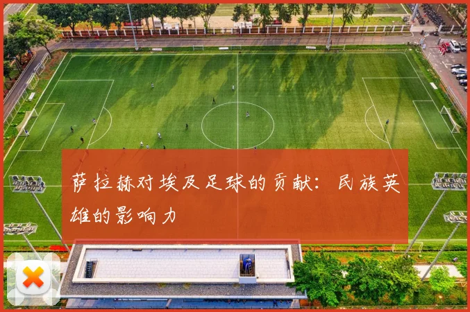萨拉赫对埃及足球的贡献:民族英雄的影响力