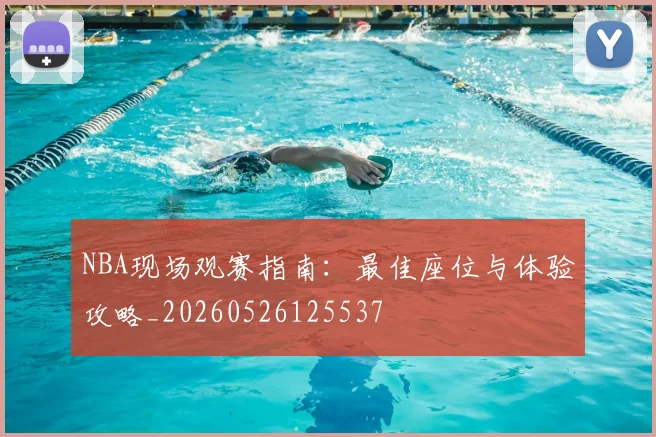 NBA现场观赛指南:最佳座位与体验攻略_20260526125537
