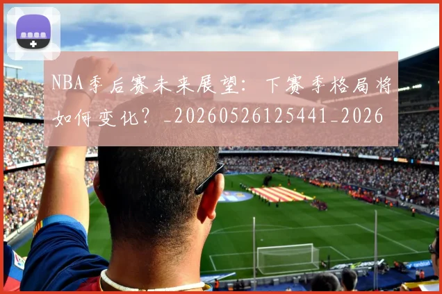 NBA季后赛未来展望:下赛季格局将如何变化?_20260526125441_20260702164430