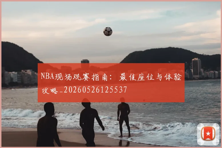 NBA现场观赛指南:最佳座位与体验攻略_20260526125537
