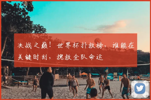 决战之巅！世界杯扑救榜，谁能在关键时刻，挽救全队命运