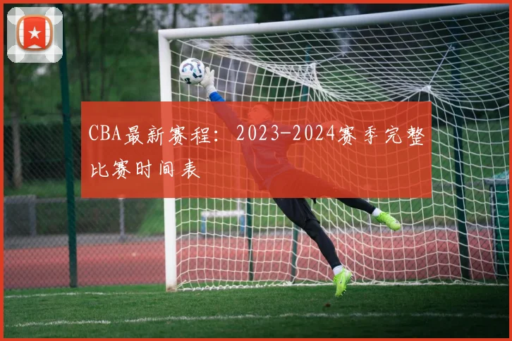 CBA最新赛程:2023-2024赛季完整比赛时间表
