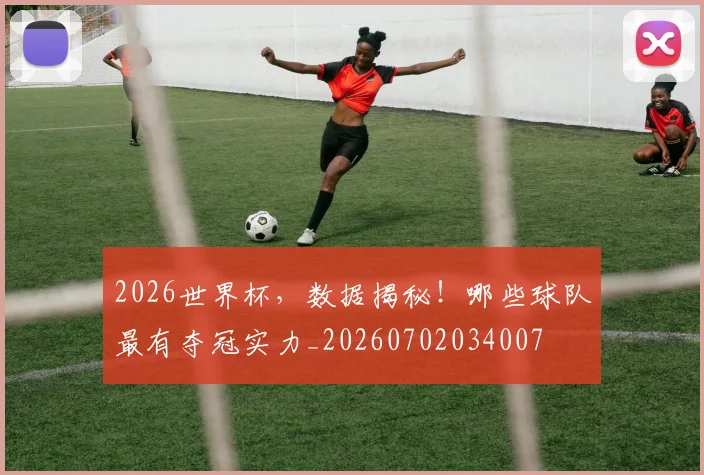 2026世界杯，数据揭秘！哪些球队最有夺冠实力_20260702034007
