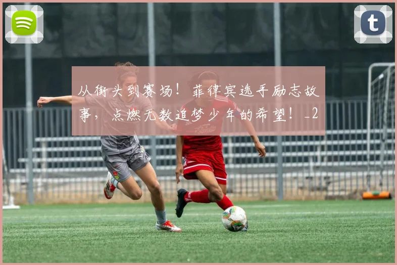 从街头到赛场!菲律宾选手励志故事,点燃无数追梦少年的希望!_20260601173216