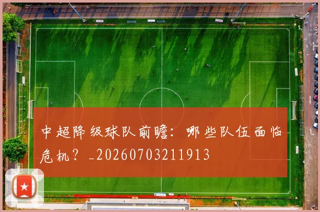 中超降级球队前瞻:哪些队伍面临危机?_20260703211913