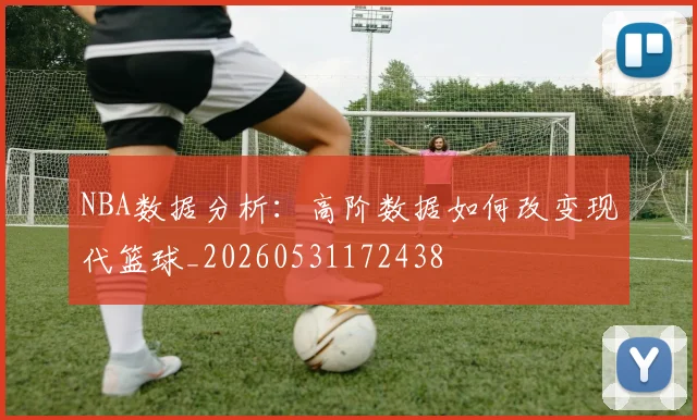 NBA数据分析：高阶数据如何改变现代篮球_20260531172438