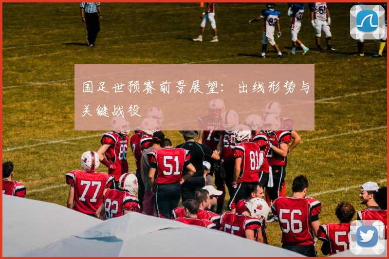国足世预赛前景展望：出线形势与关键战役