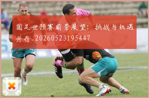 国足世预赛前景展望:挑战与机遇并存_20260523195447