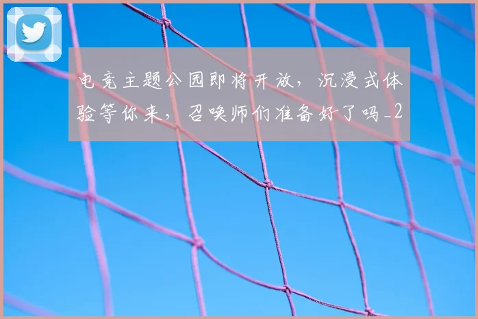 电竞主题公园即将开放,沉浸式体验等你来,召唤师们准备好了吗_20260606150159
