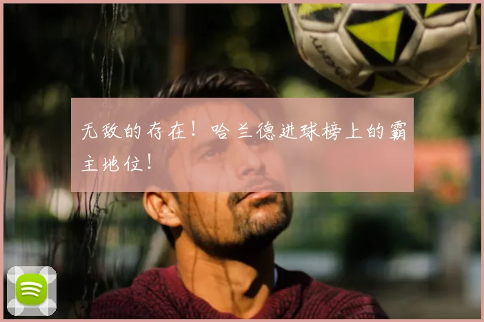 无敌的存在！哈兰德进球榜上的霸主地位！
