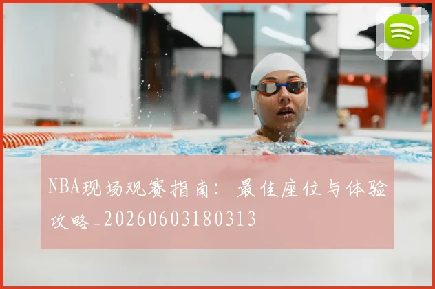 NBA现场观赛指南:最佳座位与体验攻略_20260603180313