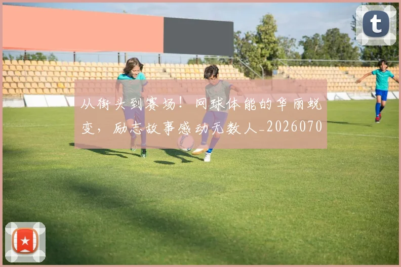 从街头到赛场！网球体能的华丽蜕变，励志故事感动无数人_20260704164557