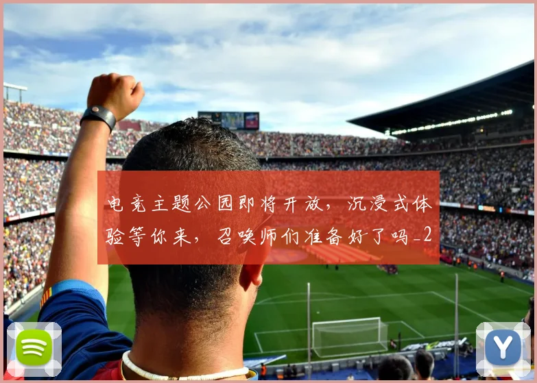 电竞主题公园即将开放，沉浸式体验等你来，召唤师们准备好了吗_20260606150159