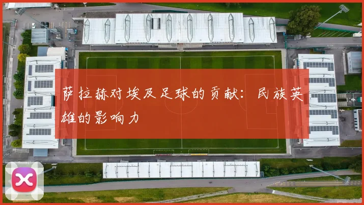 萨拉赫对埃及足球的贡献：民族英雄的影响力