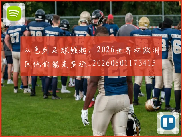 以色列足球崛起，2026世界杯欧洲区他们能走多远_20260601173415