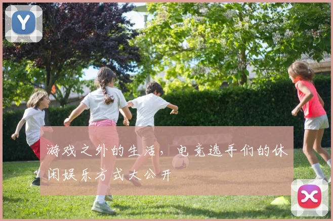 游戏之外的生活,电竞选手们的休闲娱乐方式大公开